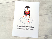 Load image into Gallery viewer, An 7x5 size print of an illustration by Kate Elford. A penguin stood on a cloud holding a rainbow and lots of hearts. The wording reads always try and be the rainbow in someone else's cloud
